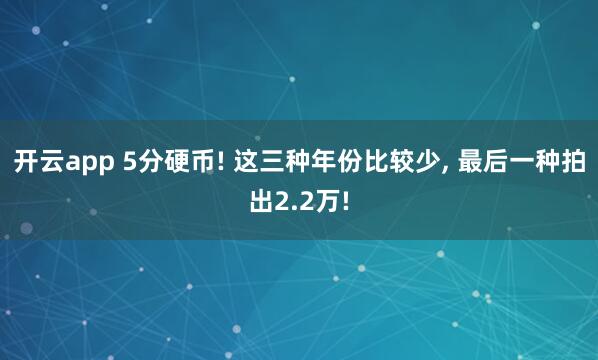 开云app 5分硬币! 这三种年份比较少, 最后一种拍出2.2万!