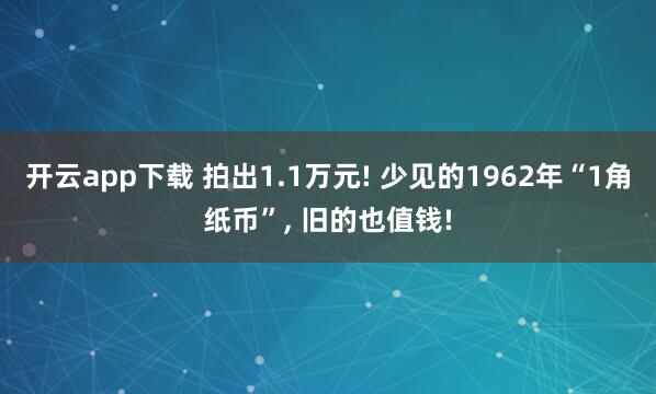 开云app下载 拍出1.1万元! 少见的1962年“1角纸币”, 旧的也值钱!