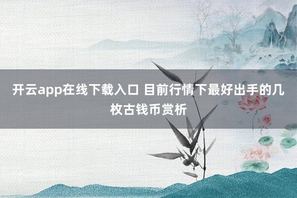 开云app在线下载入口 目前行情下最好出手的几枚古钱币赏析