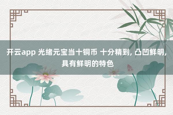 开云app 光绪元宝当十铜币 十分精到, 凸凹鲜明, 具有鲜明的特色
