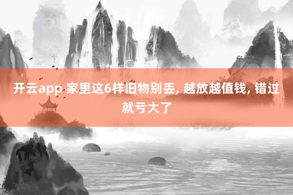 开云app 家里这6样旧物别丢, 越放越值钱, 错过就亏大了