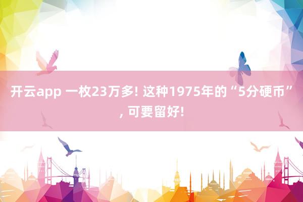 开云app 一枚23万多! 这种1975年的“5分硬币”, 可要留好!