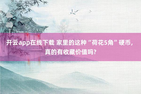 开云app在线下载 家里的这种“荷花5角”硬币, 真的有收藏价值吗?