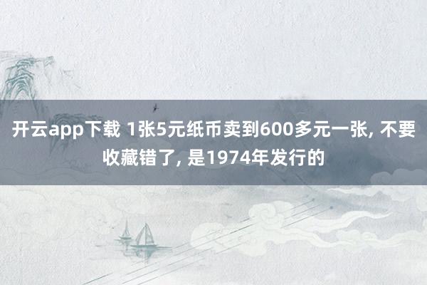 开云app下载 1张5元纸币卖到600多元一张, 不要收藏错了, 是1974年发行的