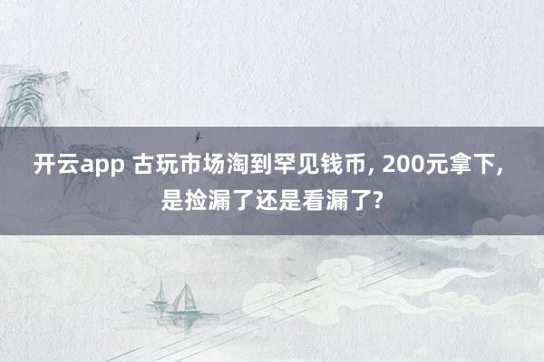 开云app 古玩市场淘到罕见钱币, 200元拿下, 是捡漏了还是看漏了?