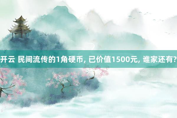 开云 民间流传的1角硬币, 已价值1500元, 谁家还有?