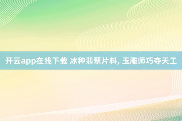 开云app在线下载 冰种翡翠片料, 玉雕师巧夺天工