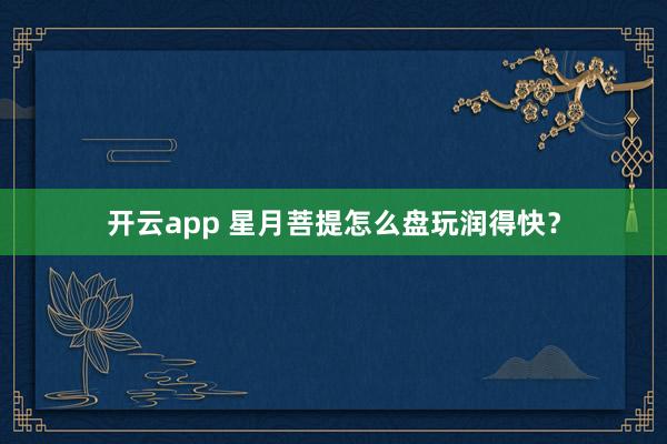 开云app 星月菩提怎么盘玩润得快？