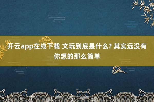 开云app在线下载 文玩到底是什么? 其实远没有你想的那么简单
