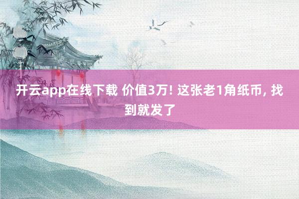 开云app在线下载 价值3万! 这张老1角纸币, 找到就发了