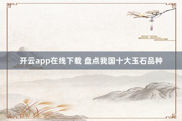 开云app在线下载 盘点我国十大玉石品种