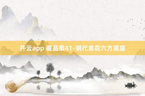 开云app 藏品第41-明代青花六方底座