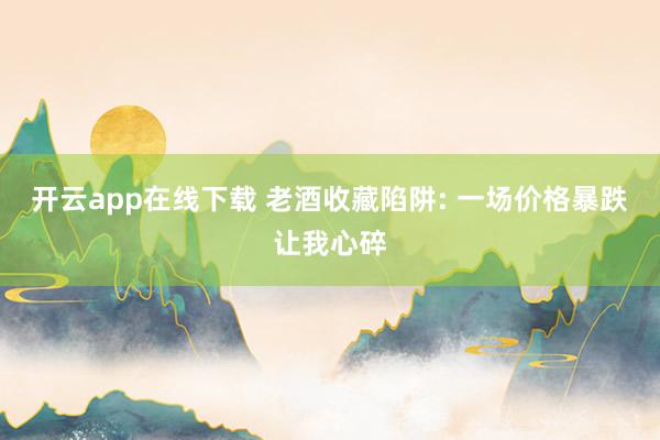 开云app在线下载 老酒收藏陷阱: 一场价格暴跌让我心碎