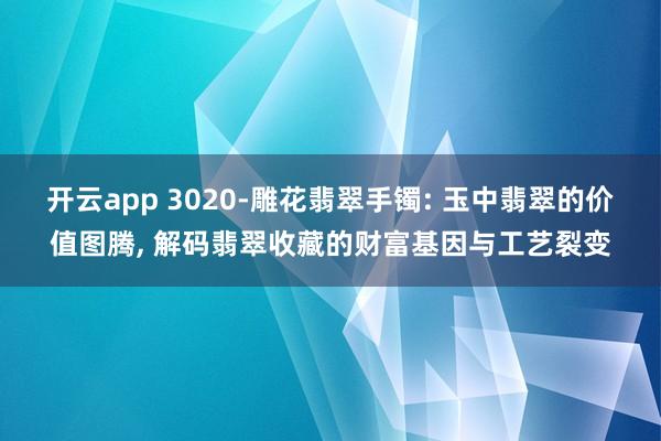 开云app 3020-雕花翡翠手镯: 玉中翡翠的价值图腾, 解码翡翠收藏的财富基因与工艺裂变