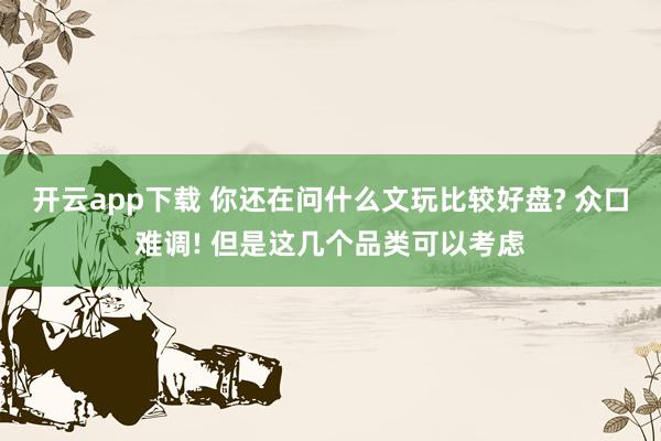 开云app下载 你还在问什么文玩比较好盘? 众口难调! 但是这几个品类可以考虑