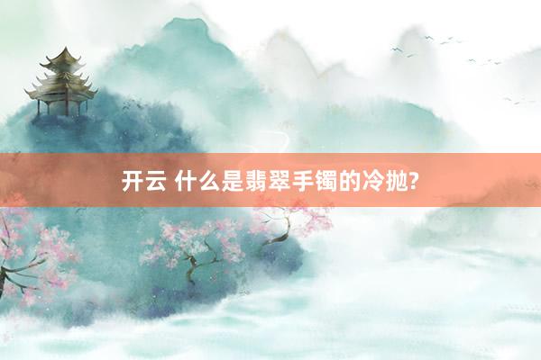 开云 什么是翡翠手镯的冷抛?