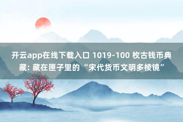 开云app在线下载入口 1019-100 枚古钱币典藏: 藏在匣子里的 “宋代货币文明多棱镜”