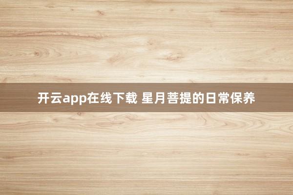 开云app在线下载 星月菩提的日常保养