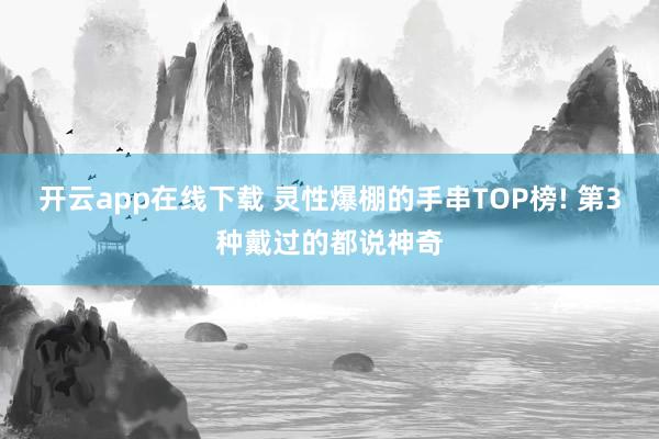开云app在线下载 灵性爆棚的手串TOP榜! 第3种戴过的都说神奇