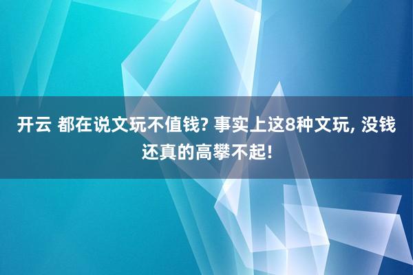 开云 都在说文玩不值钱? 事实上这8种文玩, 没钱还真的高攀不起!