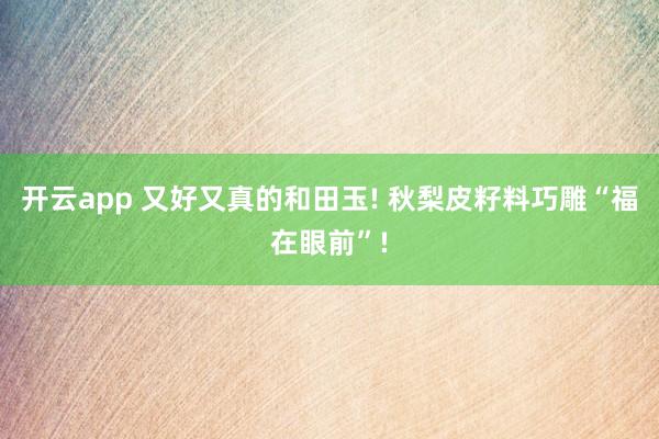 开云app 又好又真的和田玉! 秋梨皮籽料巧雕“福在眼前”!