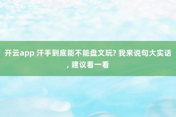 开云app 汗手到底能不能盘文玩? 我来说句大实话, 建议看一看