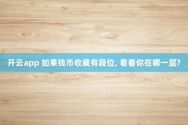 开云app 如果钱币收藏有段位, 看看你在哪一层?