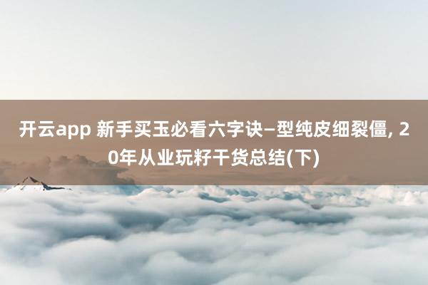 开云app 新手买玉必看六字诀—型纯皮细裂僵, 20年从业玩籽干货总结(下)