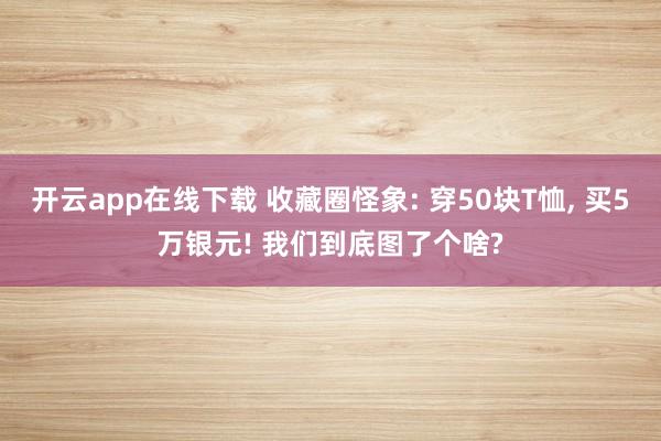 开云app在线下载 收藏圈怪象: 穿50块T恤, 买5万银元! 我们到底图了个啥?