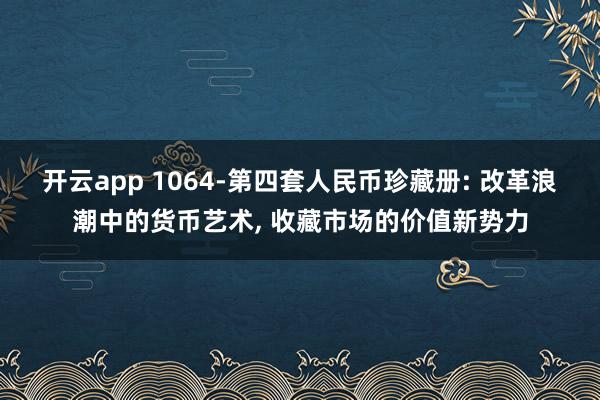 开云app 1064-第四套人民币珍藏册: 改革浪潮中的货币艺术, 收藏市场的价值新势力