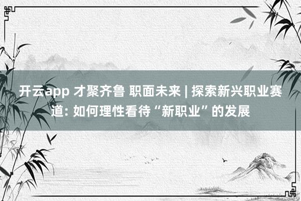 开云app 才聚齐鲁 职面未来 | 探索新兴职业赛道: 如何理性看待“新职业”的发展