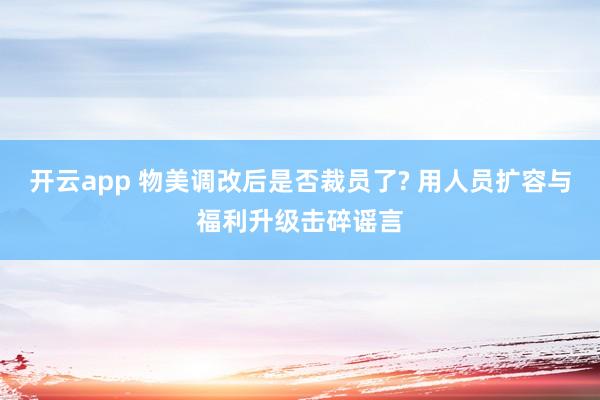 开云app 物美调改后是否裁员了? 用人员扩容与福利升级击碎谣言