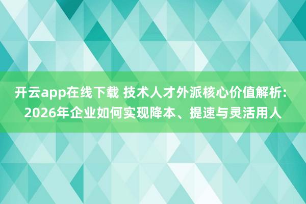 开云app在线下载 技术人才外派核心价值解析: 2026年企业如何实现降本、提速与灵活用人