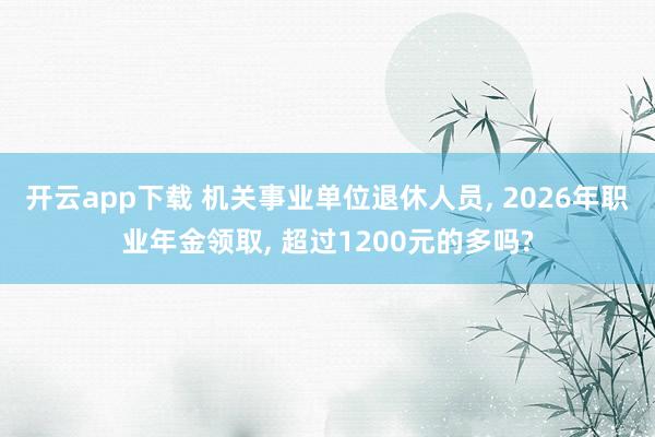 开云app下载 机关事业单位退休人员, 2026年职业年金领取, 超过1200元的多吗?