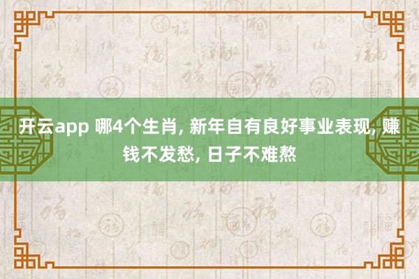开云app 哪4个生肖, 新年自有良好事业表现, 赚钱不发愁, 日子不难熬