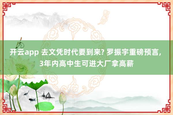 开云app 去文凭时代要到来? 罗振宇重磅预言, 3年内高中生可进大厂拿高薪