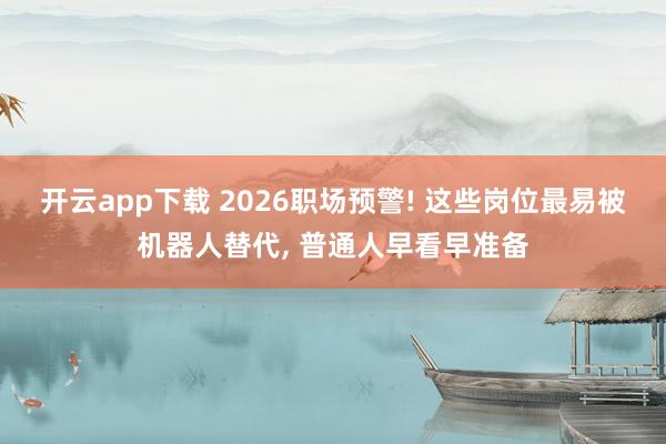 开云app下载 2026职场预警! 这些岗位最易被机器人替代, 普通人早看早准备