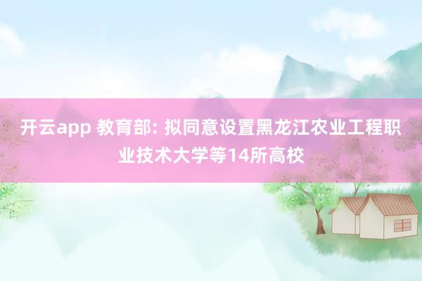 开云app 教育部: 拟同意设置黑龙江农业工程职业技术大学等14所高校