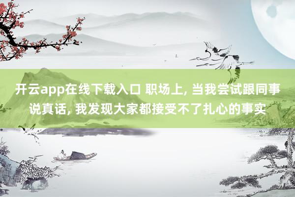 开云app在线下载入口 职场上, 当我尝试跟同事说真话, 我发现大家都接受不了扎心的事实