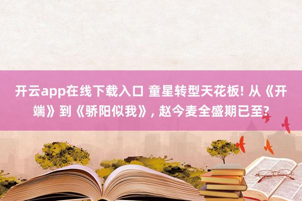 开云app在线下载入口 童星转型天花板! 从《开端》到《骄阳似我》, 赵今麦全盛期已至?