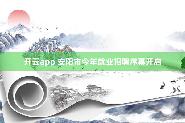 开云app 安阳市今年就业招聘序幕开启