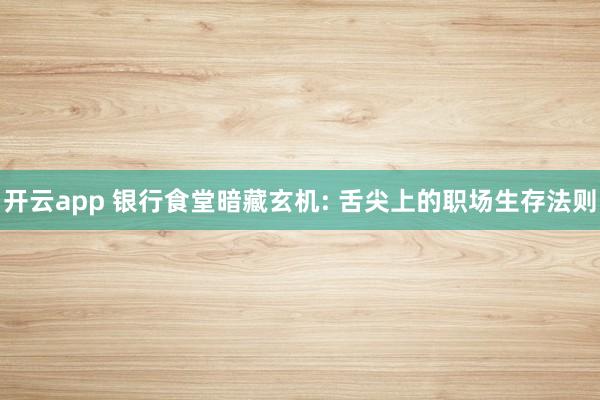 开云app 银行食堂暗藏玄机: 舌尖上的职场生存法则