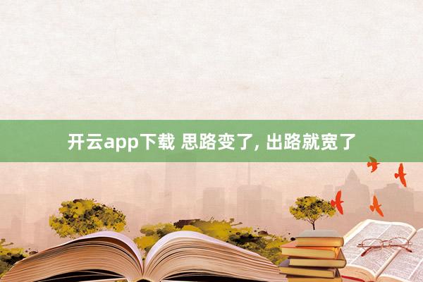 开云app下载 思路变了, 出路就宽了