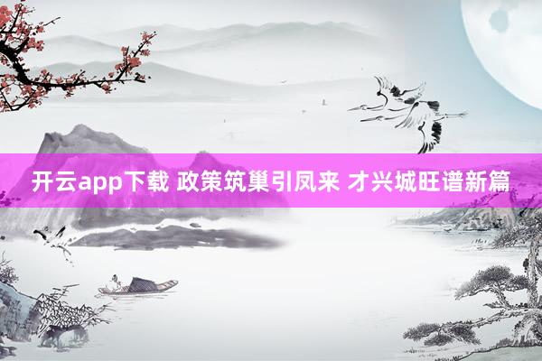 开云app下载 政策筑巢引凤来 才兴城旺谱新篇