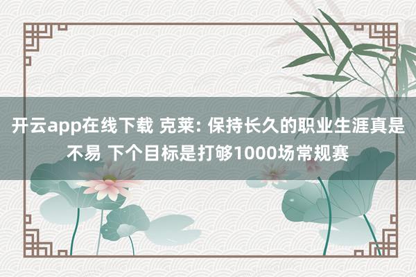 开云app在线下载 克莱: 保持长久的职业生涯真是不易 下个目标是打够1000场常规赛