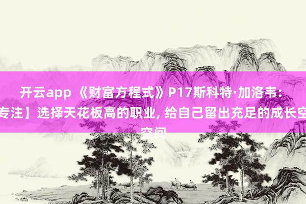 开云app 《财富方程式》P17斯科特·加洛韦: 【专注】选择天花板高的职业, 给自己留出充足的成长空间