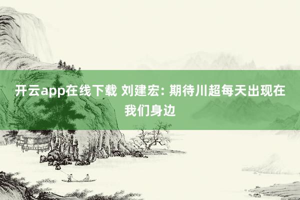 开云app在线下载 刘建宏: 期待川超每天出现在我们身边