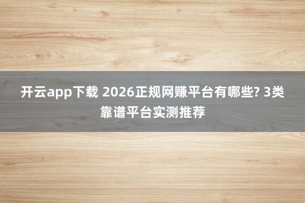 开云app下载 2026正规网赚平台有哪些? 3类靠谱平台实测推荐