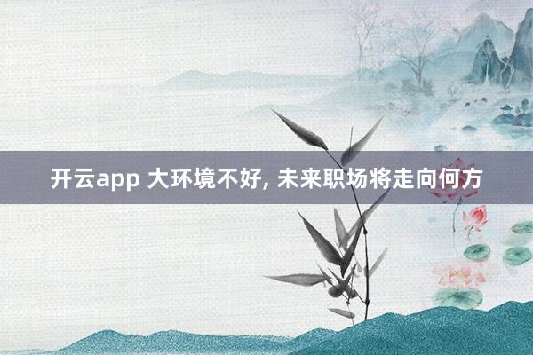 开云app 大环境不好, 未来职场将走向何方
