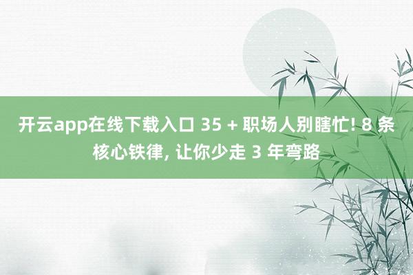 开云app在线下载入口 35 + 职场人别瞎忙! 8 条核心铁律, 让你少走 3 年弯路